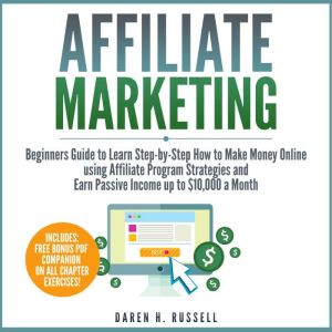 Affiliate Marketing: Beginners Guide to Learn Step-by-Step How to Make Money Online using Affiliate Program Strategies and Earn Passive Income up to $10,000 a Month, Daren H. Russell
