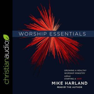 Worship Essentials: Growing a Healthy Worship Ministry Without Starting a War!, Mike Harland