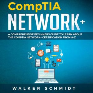 COMPTIA NETWORK+: A Comprehensive Beginners Guide to Learn About The CompTIA Network+ Certification from A-Z, Walker Schmidt