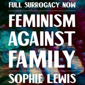 Full Surrogacy Now: Feminism Against Family, Sophie Lewis