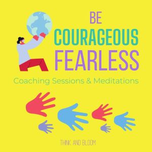Be Courageous - Fearless Coaching Sessions & Meditations: cultivate strength power, thriving in chaotic world, transform life, shine from adversities, be the leader, bold resilient strong renewal, Think and Bloom