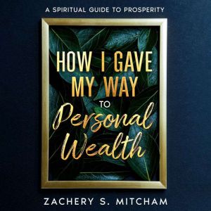 How I Gave my Way to Personal Wealth: A Spiritual Guide to Prosperity, Zachery S. Mitcham
