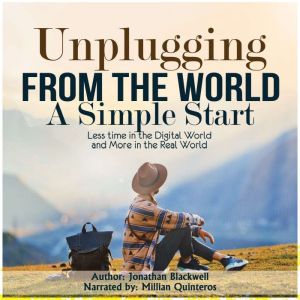 Unplugging from the World: A Simple Start: Less time in the Digital World and More in the Real World, Jonathan Blackwell