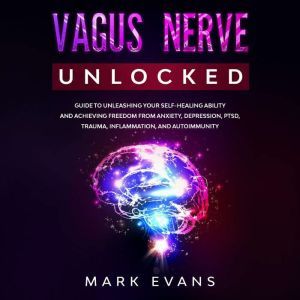 Vagus Nerve: Unlocked  Guide to Unleashing Your Self-Healing Ability and Achieving Freedom from Anxiety, Depression, PTSD, Trauma, Inflammation and Autoimmunity, Mark Evans