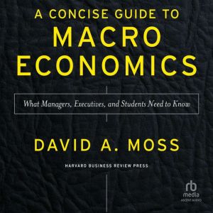 A Concise Guide to Macroeconomics, Second Edition: What Managers, Executives, and Students Need to Know, David A. Moss
