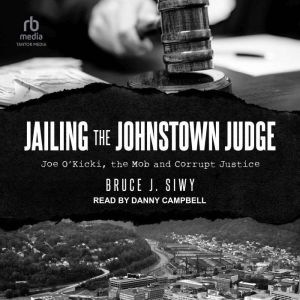 Jailing the Johnstown Judge: Joe O'Kicki, the Mob and Corrupt Justice, Bruce Siwy