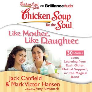 Chicken Soup for the Soul: Like Mother, Like Daughter - 30 Stories about Learning from Each Other, Mutual Support, and the Magical Bond, Jack Canfield