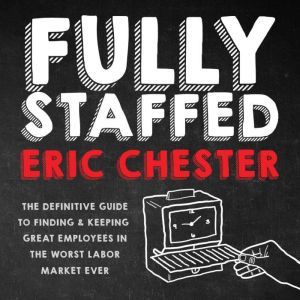 Fully Staffed: The Definitive Guide to Finding & Keeping Great Employees, Eric Chester