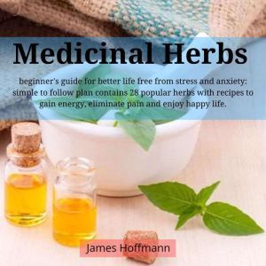 medicinal herbs: beginner's guide for better life free from stress and anxiety: simple to follow plan contains 28 popular herbs with recipes to gain energy, eliminate pain and enjoy happy life., James Hoffmann