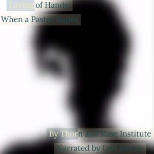 Laying of Hands: When a Pastor Rapes, Thorn and Rose Institute