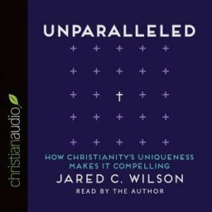 Unparalleled: How Christianity's Uniqueness Makes It Compelling, Jared C. Wilson
