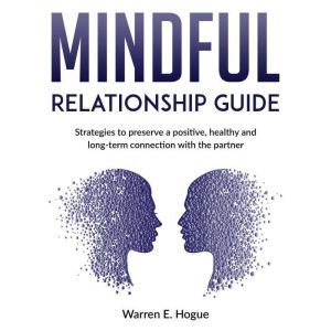 MINDFUL RELATIONSHIP GUIDE: Strategies to preserve a positive, healthy and long-term connection with the partner, Warren E. Hogue