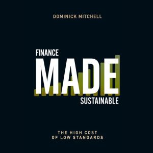 Finance Made Sustainable: The High Cost of Low Standards, Dominick Mitchell