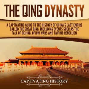 The Qing Dynasty: A Captivating Guide to the History of China's Last Empire Called the Great Qing, Including Events Such as the Fall of Beijing, Opium Wars, and Taiping Rebellion, Captivating History