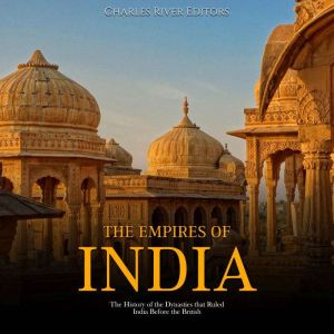 The Empires of India: The History of the Dynasties that Ruled India Before the British, Charles River Editors