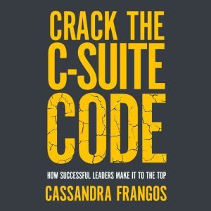Crack the C-Suite Code: How Successful Leaders Make It to the Top, Cassandra Frangos