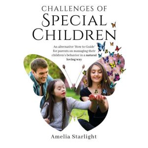 Challenges of Special Children: An Alternative How To Guide for Parents on Managing Their Childs Behavior in a Natural, Loving Way, Amelia Starlight
