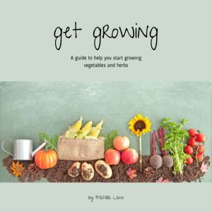 Get Growing: A Guide to help you start growing vegetables and herbs, Matilda Lane