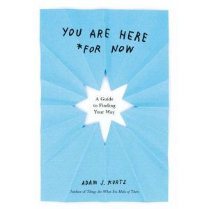 You Are Here (For Now): A Guide to Finding Your Way, Adam J. Kurtz