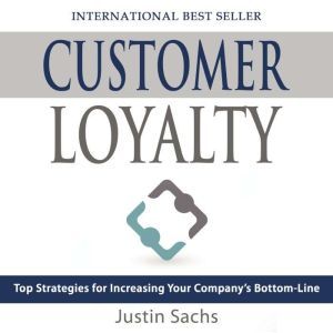 Customer Loyalty: Top Strategies for Increasing Your Companys Bottom Line, Justin Sachs