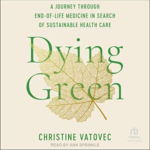 Dying Green: A Journey through End-of-Life Medicine in Search of Sustainable Health Care, Christine Vatovec