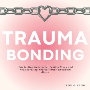 Trauma Bonding: How to Stop Heartache, Feeling Stuck and Rediscovering Yourself after Emotional Abuse, Jane Gibson