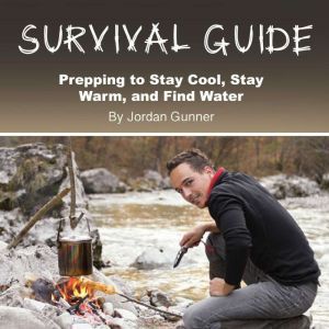 Survival Guide: Prepping to Stay Cool, Stay Warm, and Find Water, Jordan Gunner