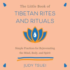 The Little Book of Tibetan Rites and Rituals: Simple Practices for Rejuvenating the Mind, Body, and Spirit, Judy Tsuei