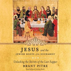 Jesus and the Jewish Roots of the Eucharist: Unlocking the Secrets of the Last Supper, Brant Pitre