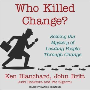 Who Killed Change?: Solving the Mystery of Leading People Through Change, Ken Blanchard