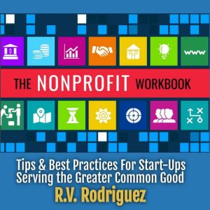 The Nonprofit Workbook: Tips & Best Practices for Start-Ups Serving the Greater Common Good, R.V. Rodriguez