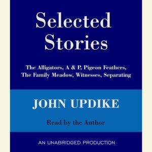 Selected Stories: The Alligators, A & P, Pigeon Feathers, The Family Meadow, Witnesses, Separating, John Updike