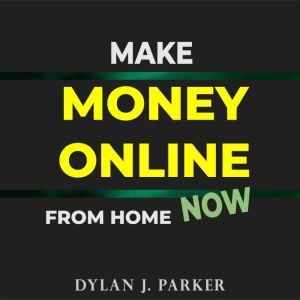Make Money Online From Home NOW: Lots of Original Ideas on How to Make Money Quickly and Easily, Dylan J. Parker