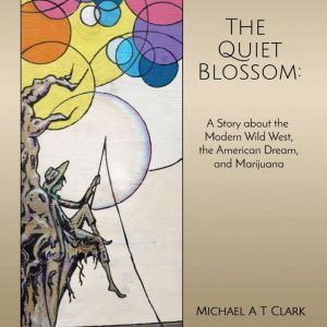 The Quiet Blossom: A Story about the Modern Wild West, The American Dream, and Marijuana, Michael A T Clark