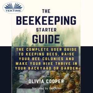 Beekeeping Starter Guide: The Complete User Guide To Keeping Bees, Raise Your Bee Colonies And Make Your Hive Thrive, Olivia Cooper