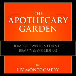 The Apothecary Garden: Homegrown Remedies for Beauty and Well Being, Liv Montgomery