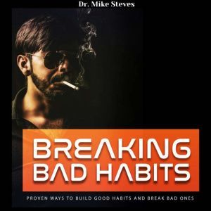 Breaking Bad Habits: Proven Ways To Build Good Habits And Break Bad Ones, Dr. Mike Steves