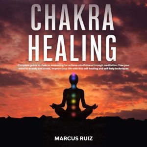 Chakra Healing: Complete Guide to Chakras Awakening For Achieve Mindfulness Through Meditation. Free Your Mind to Anxiety and Stress, Improve Your Life With This Self-Healing and Self-Help Techniques, Marcus Ruiz