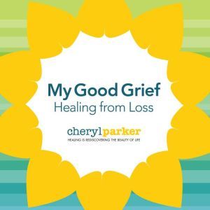 My Good Grief: Healing from Loss, Cheryl Parker