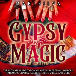 Gypsy Magic: The Ultimate Guide to Romani Witchcraft, Signs, Symbols, Talismans, Charms, Amulets, Tarot, Spells, and More, Mari Silva