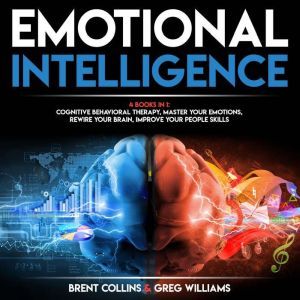 Emotional Intelligence: 4 BOOKS in 1: Cognitive Behavioral Therapy, Master Your emotions, Rewire Your Brain, Improve Your People Skills, Brent Collins