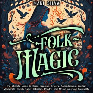 Folk Magic: The Ultimate Guide to Norse Paganism, Brujeria, Curanderismo, Scottish Witchcraft, Jewish Magic, Kabbalah, Druidry, and African American Spirituality, Mari Silva