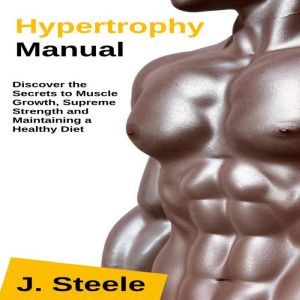 Hypertrophy Manual: Discover the Secrets to Muscle Growth, Supreme Strength and Maintaining a Healthy Diet, J. Steele