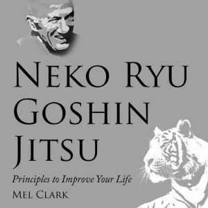 Neko Ryu Goshin Jitsu: Principles to Improve Your Life, Mel Clark