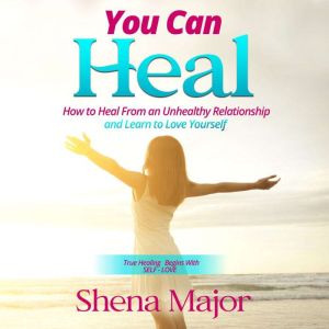 You Can Heal: How to Heal From an Unhealthy Relationship and Learn to Love Yourself, Shena Major