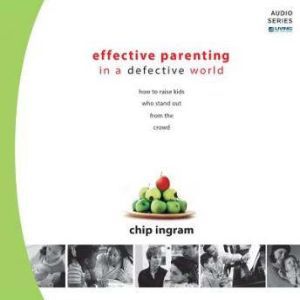Effective Parenting in a Defective World: How to Raise Kids Who Stand Out from the Crowd, Chip Ingram