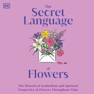 The Secret Language of Flowers: The Historical Symbolism and Spiritual Properties of Flowers Throughout Time, DK
