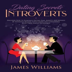 Dating: Secrets for Introverts - How to Eliminate Dating Fear, Anxiety and Shyness by Instantly Raising Your Charm and Confidence with These Simple Techniques, James W. Williams