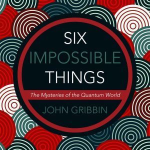 Six Impossible Things: The Mystery of the Quantum World, John Gribbin