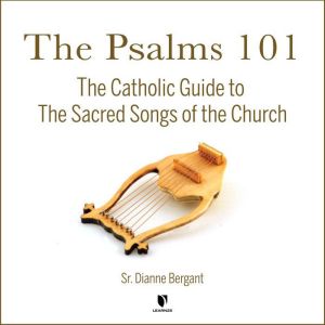 The Psalms 101: The Catholic Guide to The Sacred Songs of the Church, Dianne Bergant